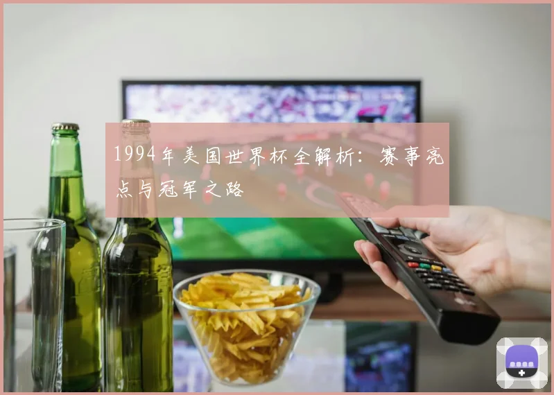1994年美国世界杯全解析：赛事亮点与冠军之路