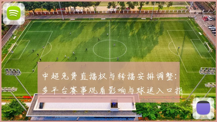中超免费直播权与转播安排调整：多平台赛事观看影响与球迷入口指南