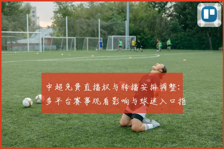 中超免费直播权与转播安排调整：多平台赛事观看影响与球迷入口指南