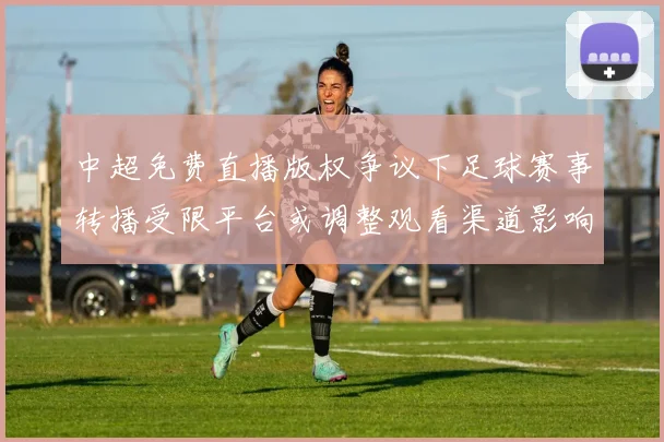 中超免费直播版权争议下足球赛事转播受限平台或调整观看渠道影响赛程信息获取