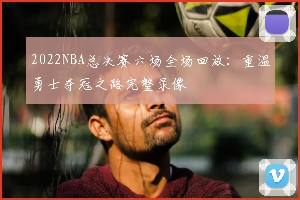 2022NBA总决赛六场全场回放：重温勇士夺冠之路完整录像