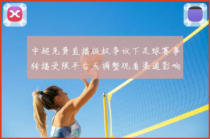 中超免费直播版权争议下足球赛事转播受限平台或调整观看渠道影响赛程信息获取