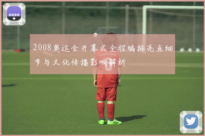 2008奥运会开幕式全程编排亮点细节与文化传播影响解析