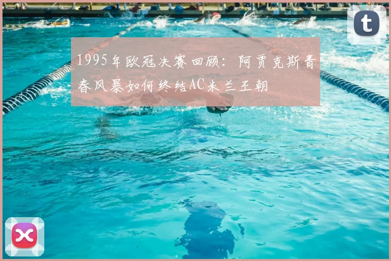 1995年欧冠决赛回顾：阿贾克斯青春风暴如何终结AC米兰王朝