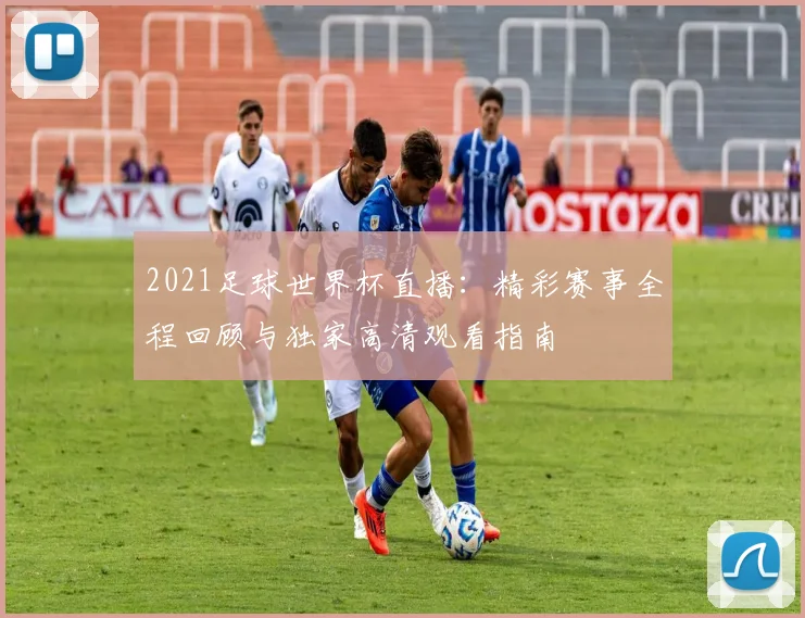 2021足球世界杯直播：精彩赛事全程回顾与独家高清观看指南