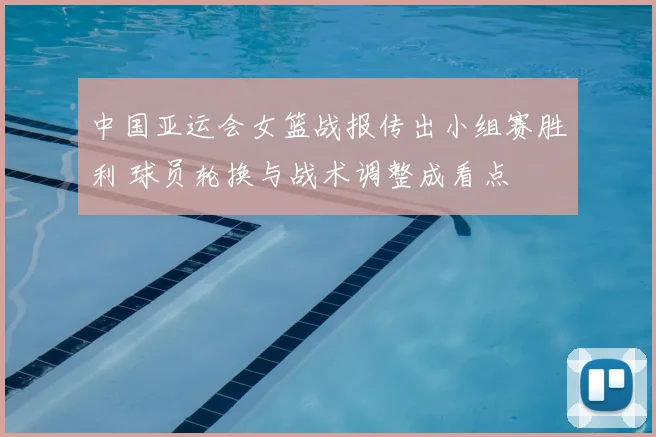 中国亚运会女篮战报传出小组赛胜利 球员轮换与战术调整成看点