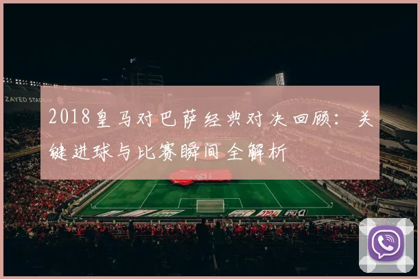 2018皇马对巴萨经典对决回顾：关键进球与比赛瞬间全解析