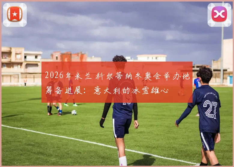 2026年米兰 科尔蒂纳冬奥会举办地筹备进展：意大利的冰雪雄心