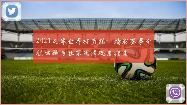 2021足球世界杯直播：精彩赛事全程回顾与独家高清观看指南